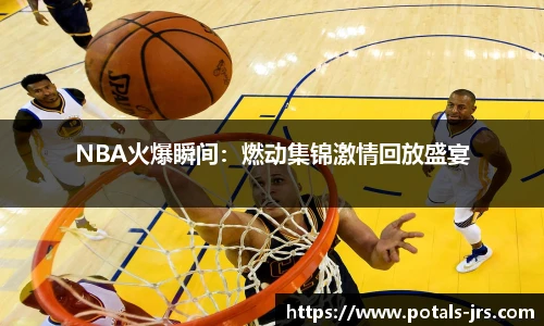 NBA火爆瞬间：燃动集锦激情回放盛宴