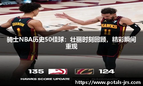 骑士NBA历史50佳球：壮丽时刻回顾，精彩瞬间重现