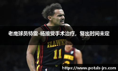 老鹰球员特雷-杨接受手术治疗，复出时间未定