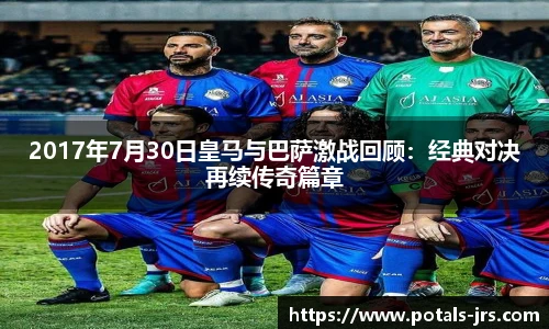 2017年7月30日皇马与巴萨激战回顾：经典对决再续传奇篇章
