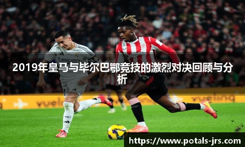 2019年皇马与毕尔巴鄂竞技的激烈对决回顾与分析