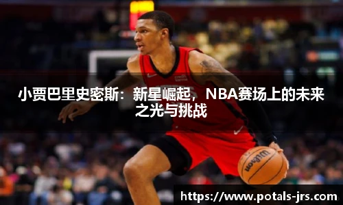 小贾巴里史密斯：新星崛起，NBA赛场上的未来之光与挑战