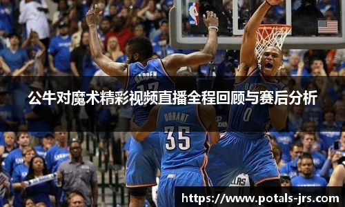 公牛对魔术精彩视频直播全程回顾与赛后分析