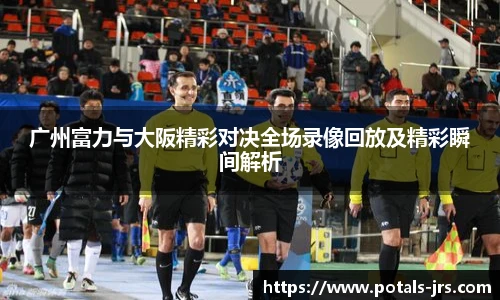 广州富力与大阪精彩对决全场录像回放及精彩瞬间解析