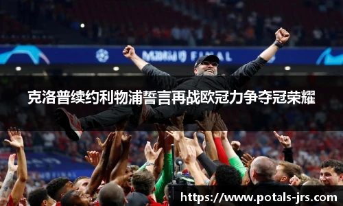 克洛普续约利物浦誓言再战欧冠力争夺冠荣耀