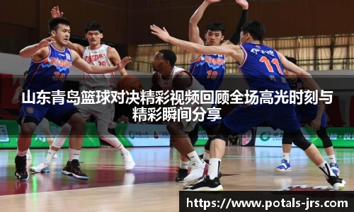 山东青岛篮球对决精彩视频回顾全场高光时刻与精彩瞬间分享