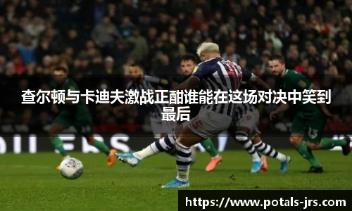 查尔顿与卡迪夫激战正酣谁能在这场对决中笑到最后