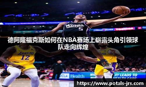 德阿隆福克斯如何在NBA赛场上崭露头角引领球队走向辉煌