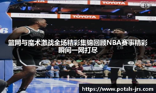 篮网与魔术激战全场精彩集锦回顾NBA赛事精彩瞬间一网打尽