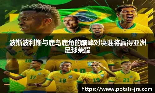 波斯波利斯与鹿岛鹿角的巅峰对决谁将赢得亚洲足球荣耀