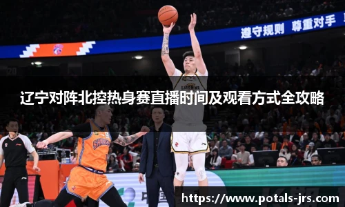 辽宁对阵北控热身赛直播时间及观看方式全攻略