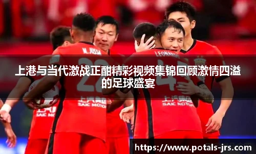 上港与当代激战正酣精彩视频集锦回顾激情四溢的足球盛宴
